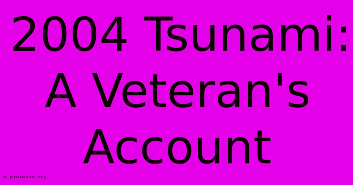 2004 Tsunami: A Veteran's Account 2004 Tsunami: A Veteran's Account
