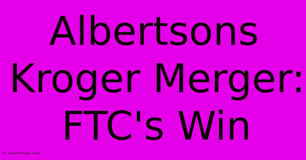 Albertsons Kroger Merger: FTC's Win Albertsons Kroger Merger: FTC's Win