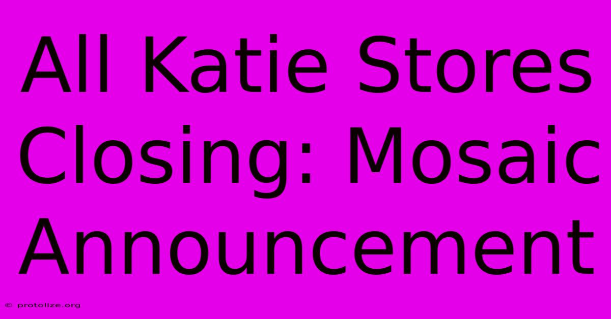 All Katie Stores Closing: Mosaic Announcement