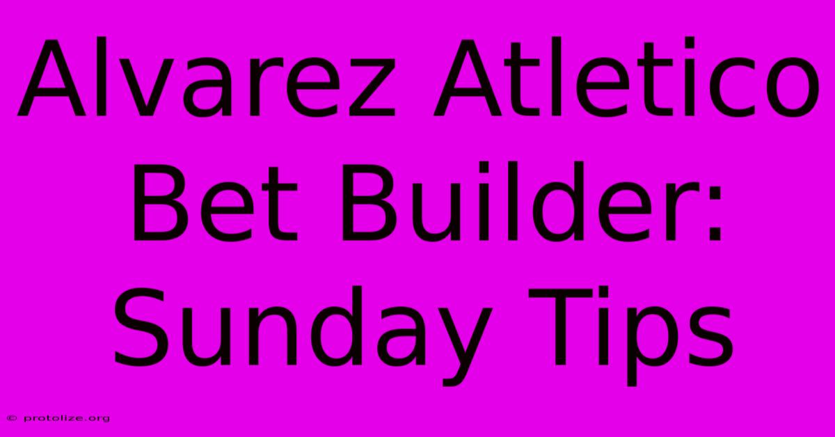 Alvarez Atletico Bet Builder: Sunday Tips