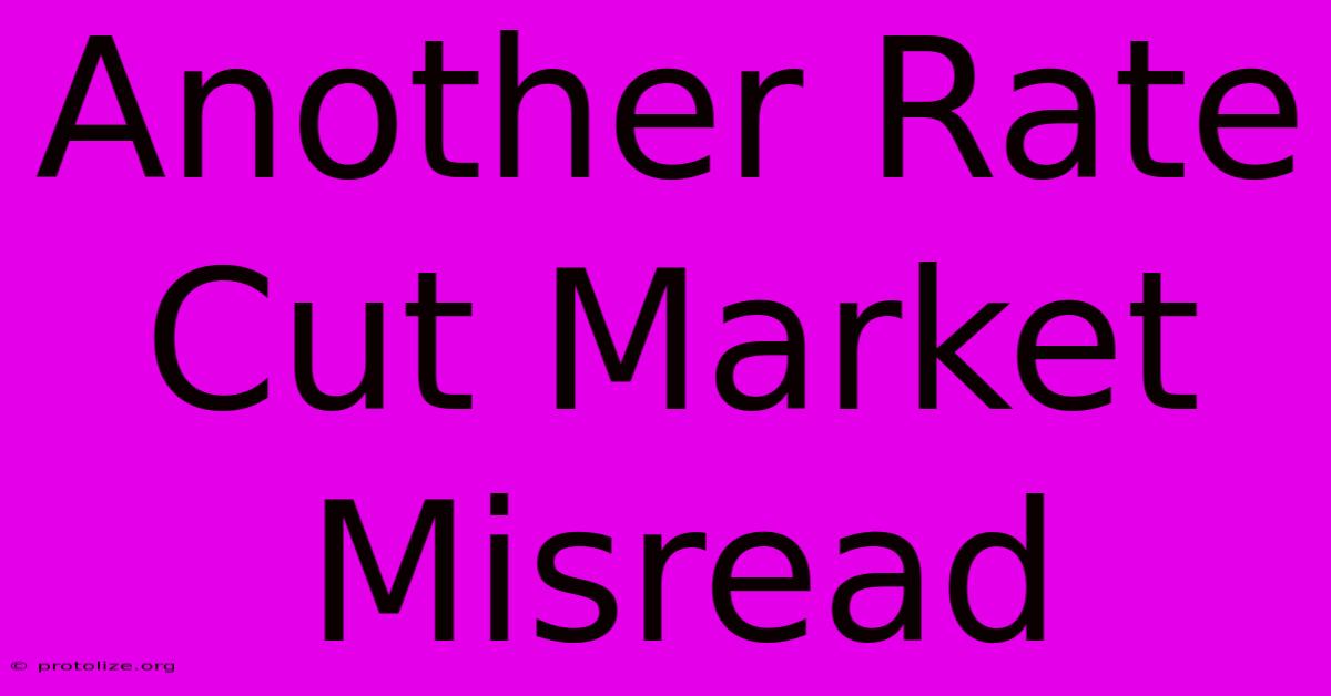 Another Rate Cut Market Misread Another Rate Cut Market Misread