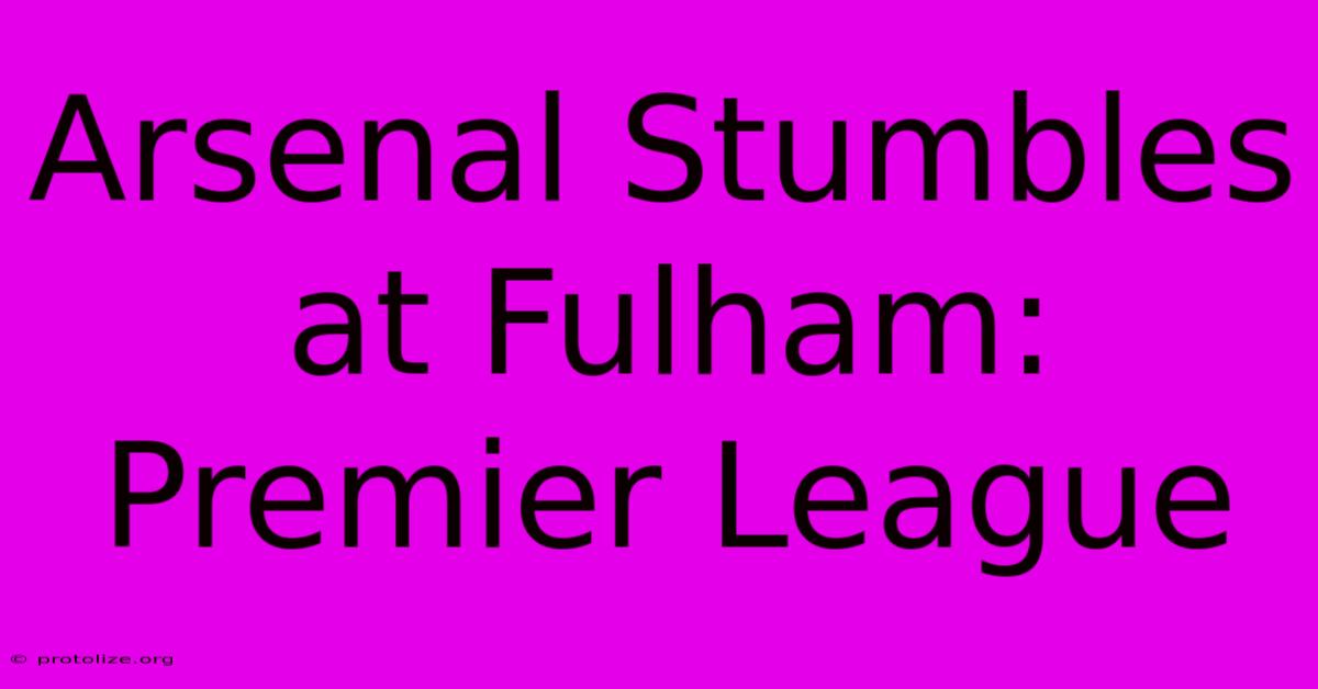 Arsenal Stumbles At Fulham: Premier League Arsenal Stumbles At Fulham: Premier League