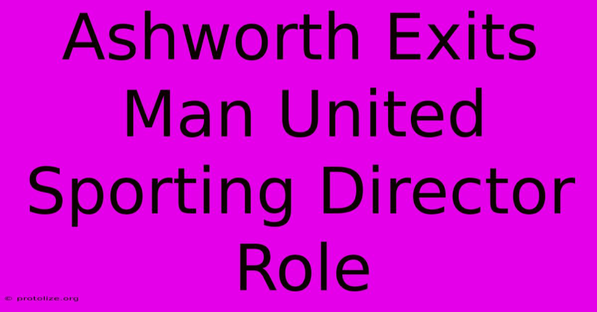 Ashworth Exits Man United Sporting Director Role Ashworth Exits Man United Sporting Director Role