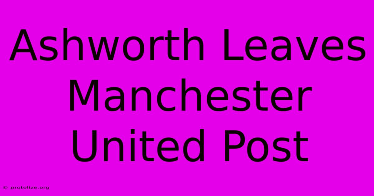 Ashworth Leaves Manchester United Post Ashworth Leaves Manchester United Post