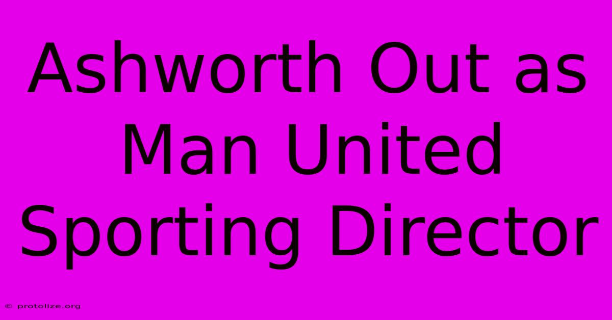 Ashworth Out As Man United Sporting Director Ashworth Out As Man United Sporting Director
