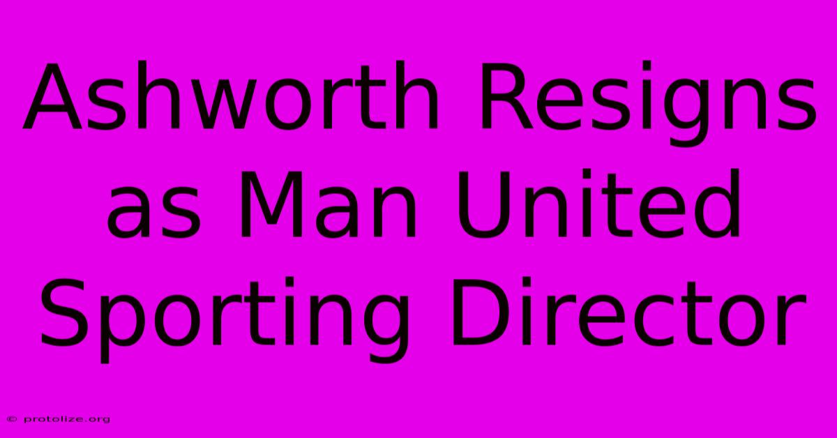 Ashworth Resigns As Man United Sporting Director Ashworth Resigns As Man United Sporting Director