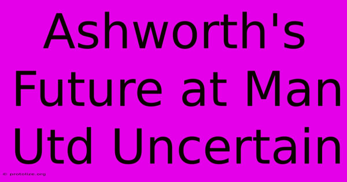 Ashworth's Future At Man Utd Uncertain Ashworth's Future At Man Utd Uncertain