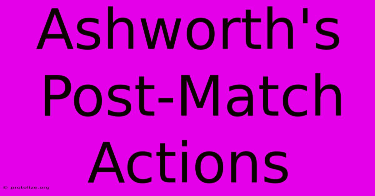 Ashworth's Post-Match Actions Ashworth's Post-Match Actions