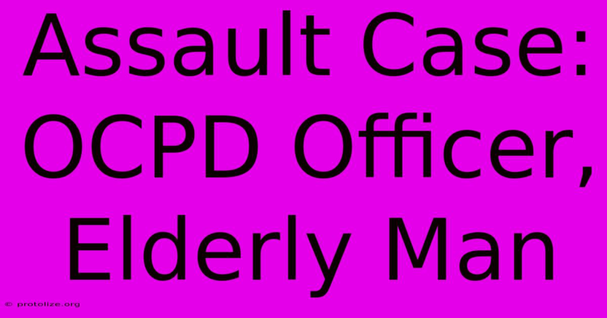 Assault Case: OCPD Officer, Elderly Man Assault Case: OCPD Officer, Elderly Man
