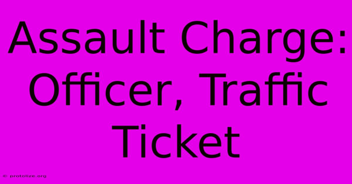Assault Charge: Officer, Traffic Ticket Assault Charge: Officer, Traffic Ticket