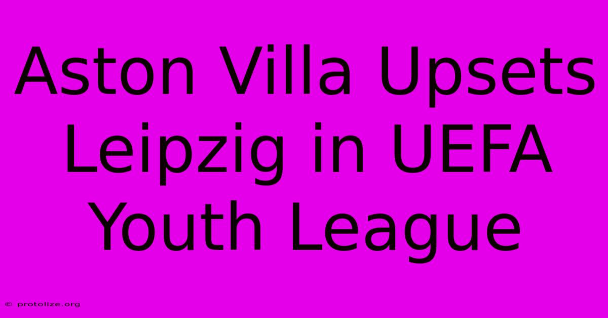 Aston Villa Upsets Leipzig In UEFA Youth League Aston Villa Upsets Leipzig In UEFA Youth League