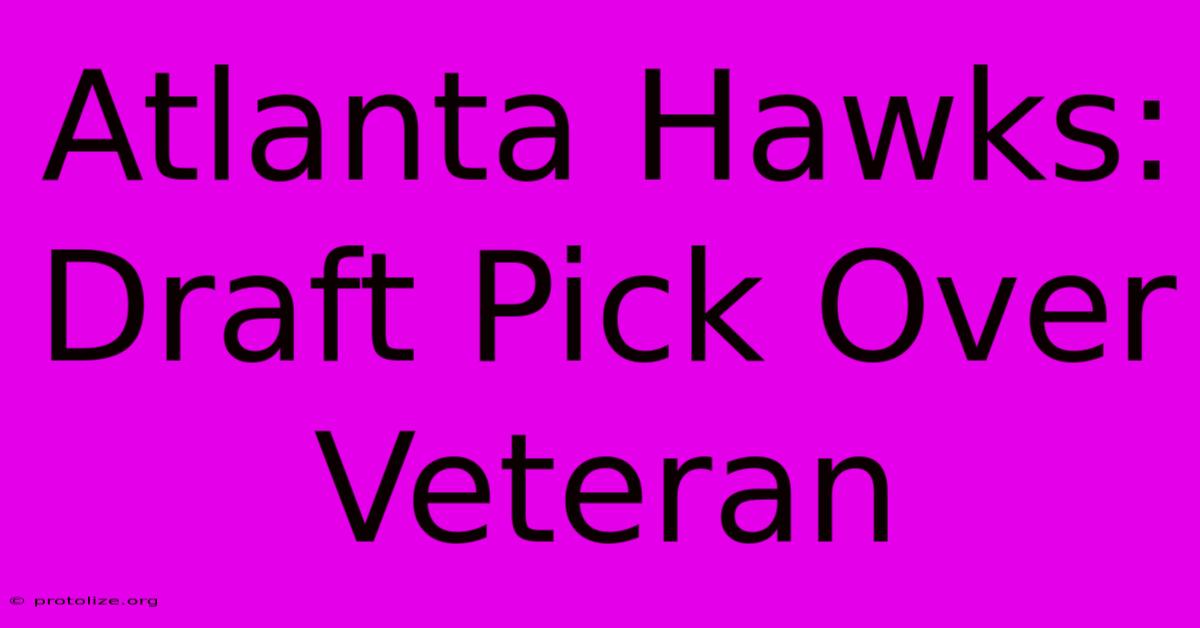 Atlanta Hawks: Draft Pick Over Veteran Atlanta Hawks: Draft Pick Over Veteran
