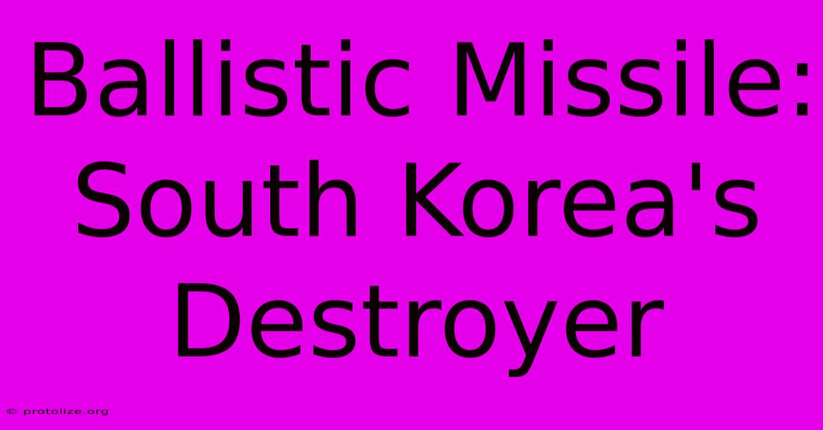 Ballistic Missile: South Korea's Destroyer Ballistic Missile: South Korea's Destroyer