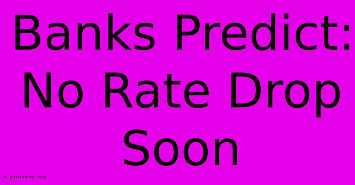 Banks Predict: No Rate Drop Soon Banks Predict: No Rate Drop Soon