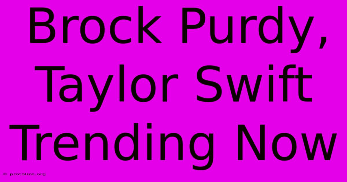 Brock Purdy, Taylor Swift Trending Now Brock Purdy, Taylor Swift Trending Now
