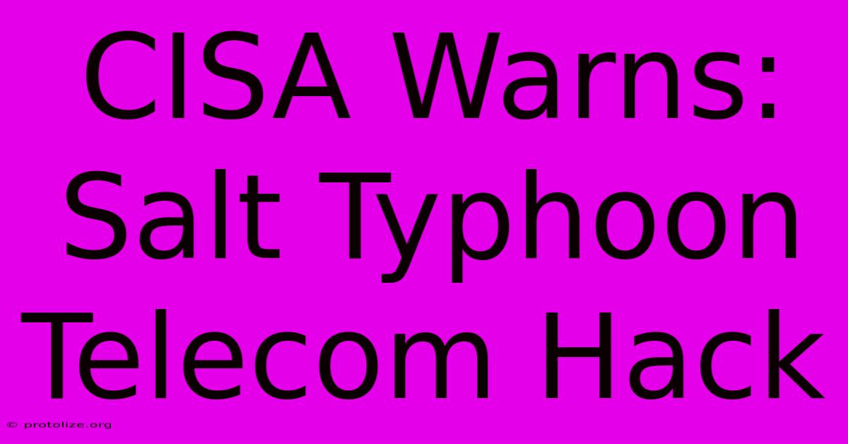 CISA Warns: Salt Typhoon Telecom Hack