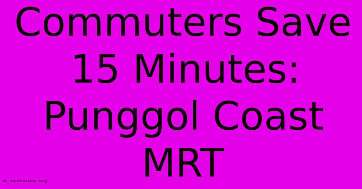 Commuters Save 15 Minutes: Punggol Coast MRT