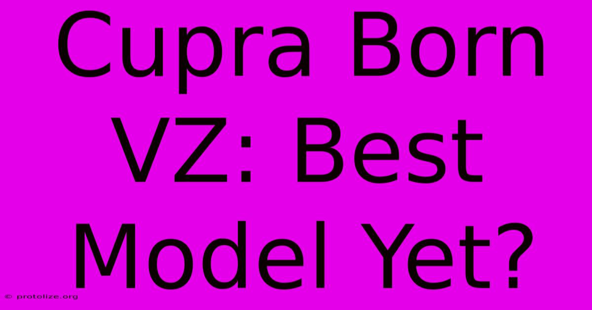 Cupra Born VZ: Best Model Yet? Cupra Born VZ: Best Model Yet?