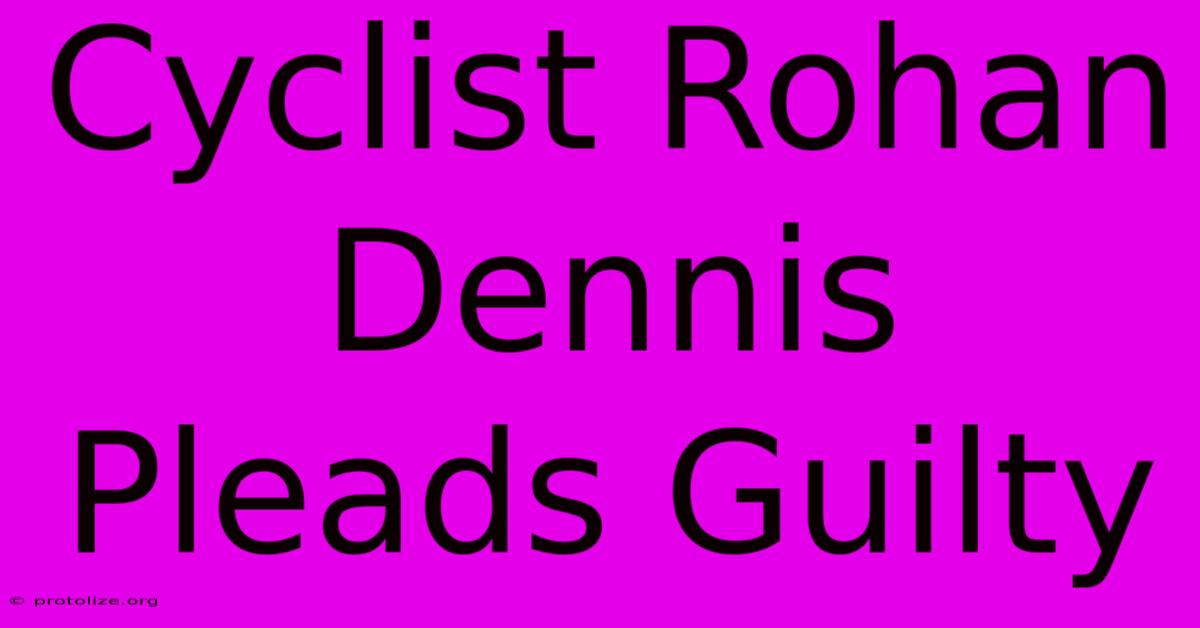 Cyclist Rohan Dennis Pleads Guilty Cyclist Rohan Dennis Pleads Guilty