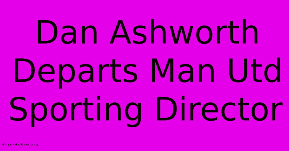 Dan Ashworth Departs Man Utd Sporting Director Dan Ashworth Departs Man Utd Sporting Director