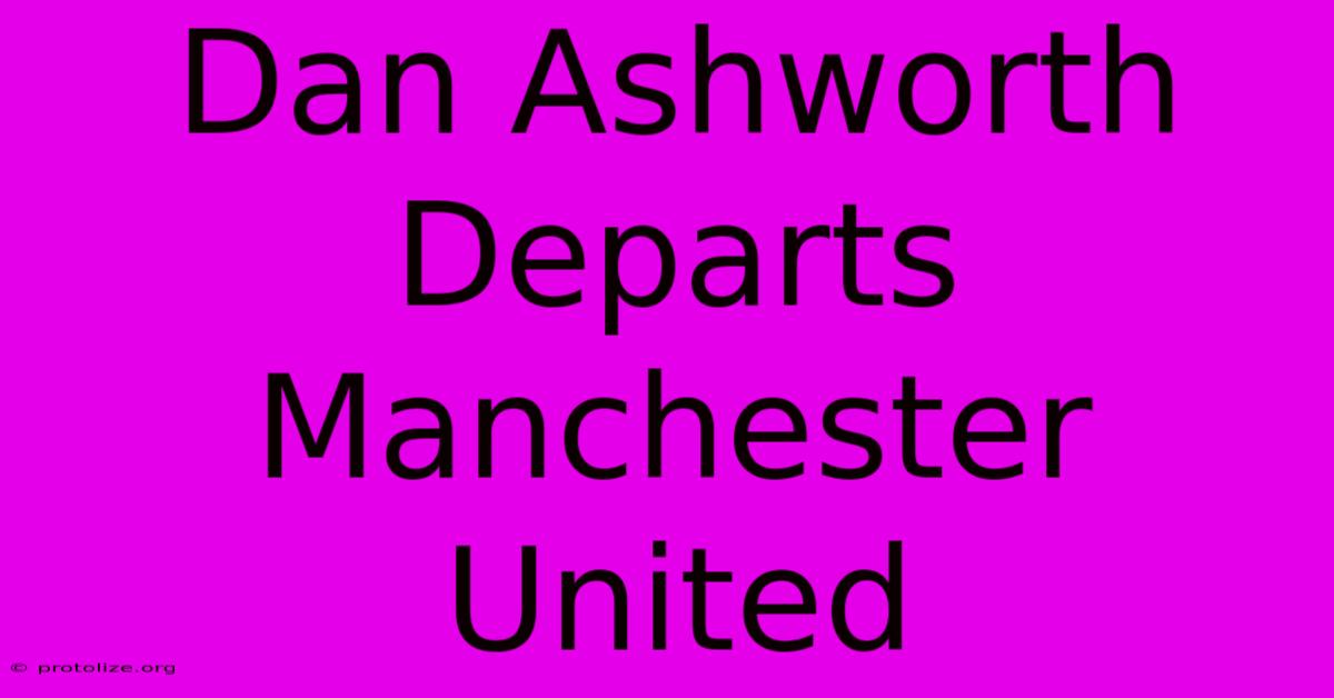 Dan Ashworth Departs Manchester United Dan Ashworth Departs Manchester United