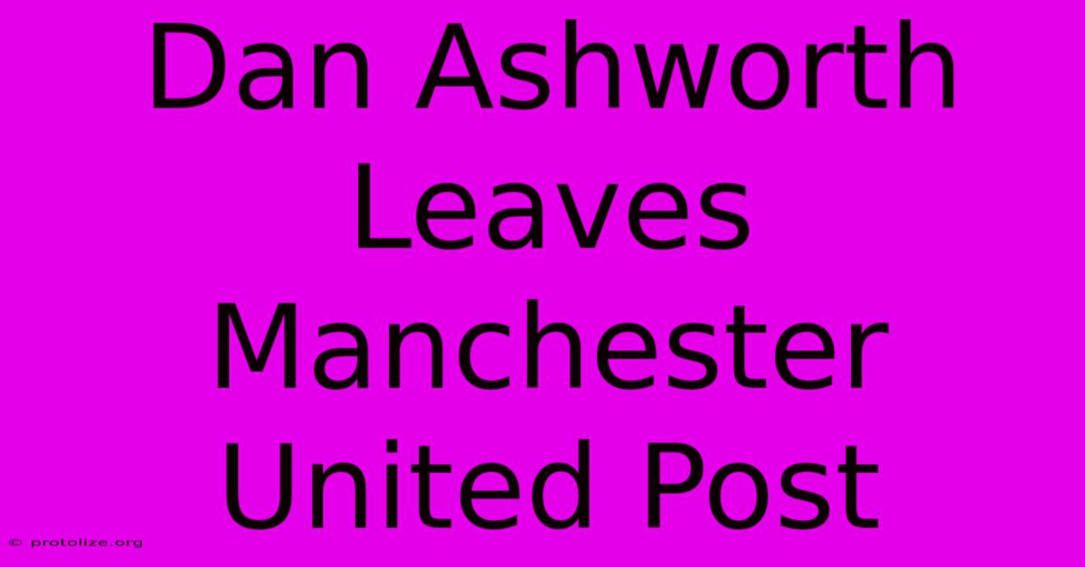 Dan Ashworth Leaves Manchester United Post Dan Ashworth Leaves Manchester United Post
