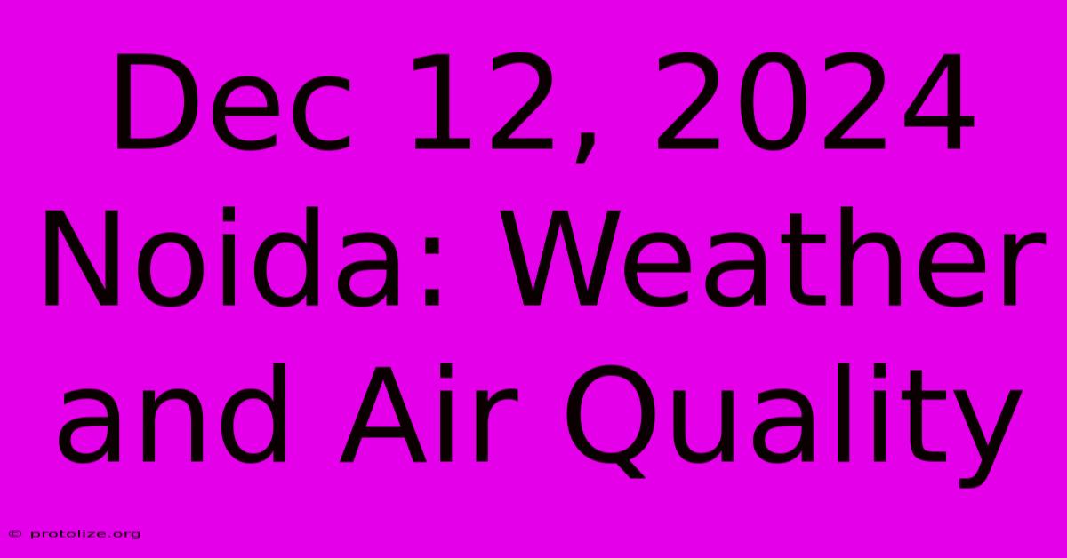 Dec 12, 2024 Noida: Weather And Air Quality