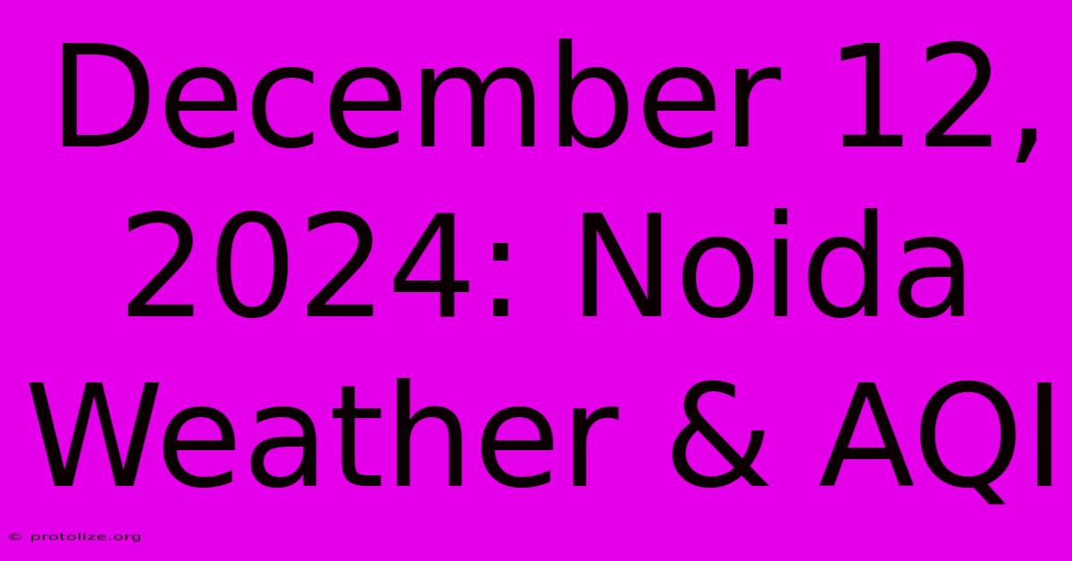 December 12, 2024: Noida Weather & AQI December 12, 2024: Noida Weather & AQI