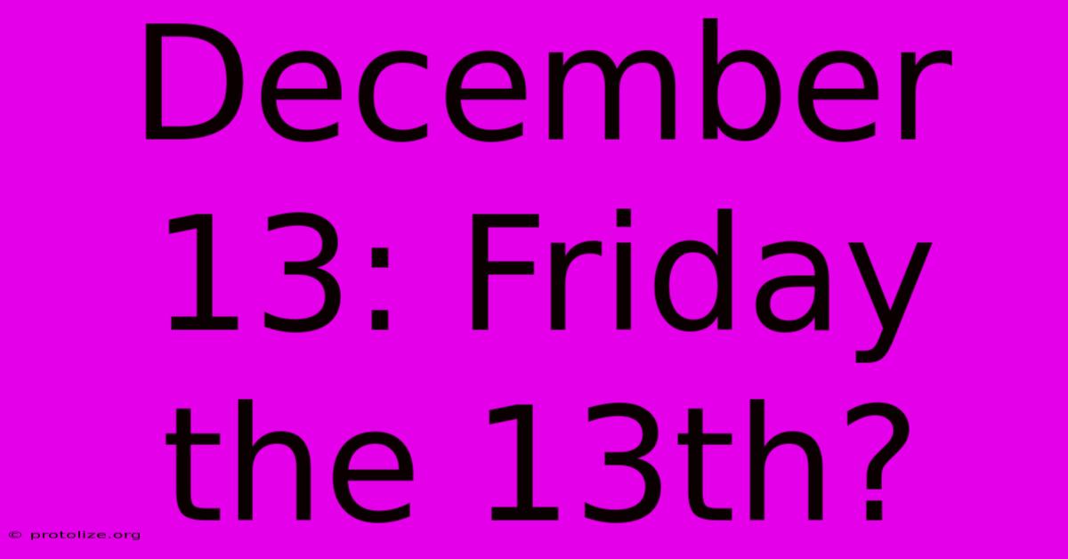 December 13: Friday The 13th? December 13: Friday The 13th?