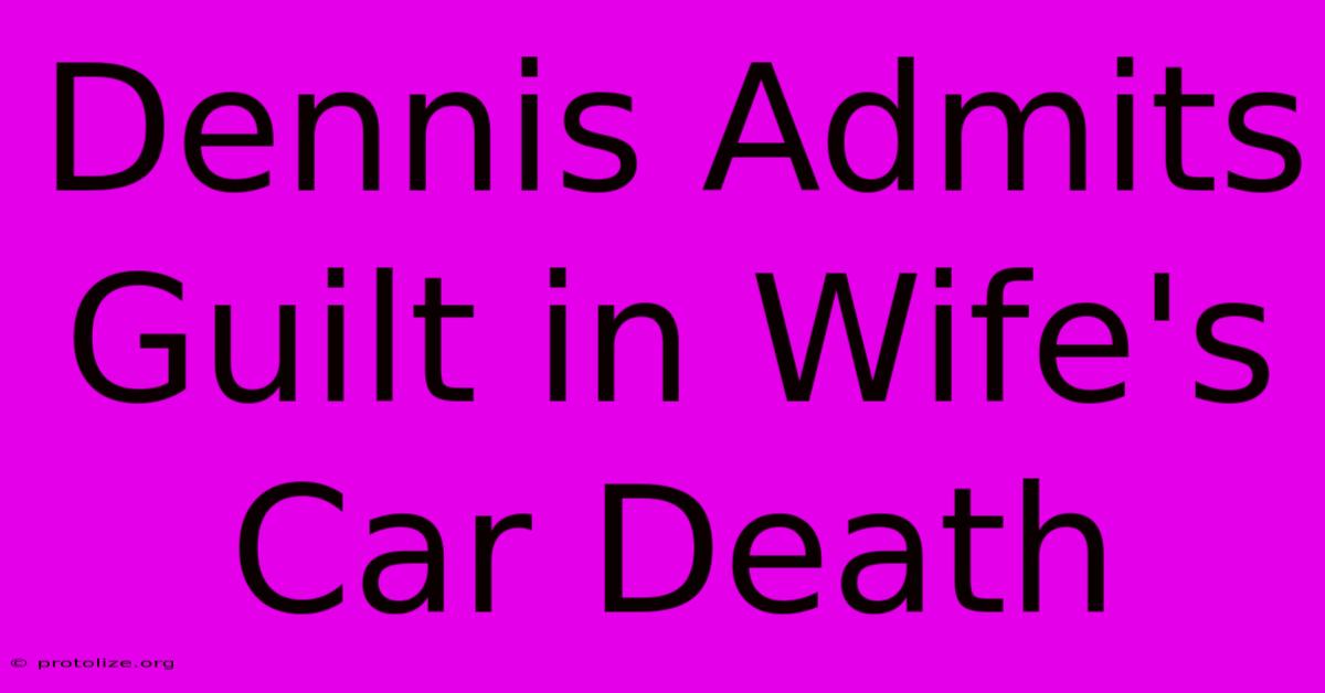 Dennis Admits Guilt In Wife's Car Death