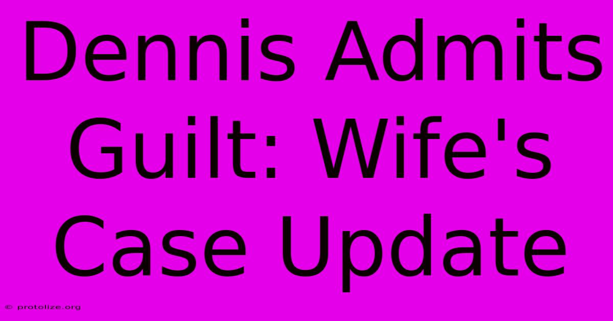 Dennis Admits Guilt: Wife's Case Update Dennis Admits Guilt: Wife's Case Update