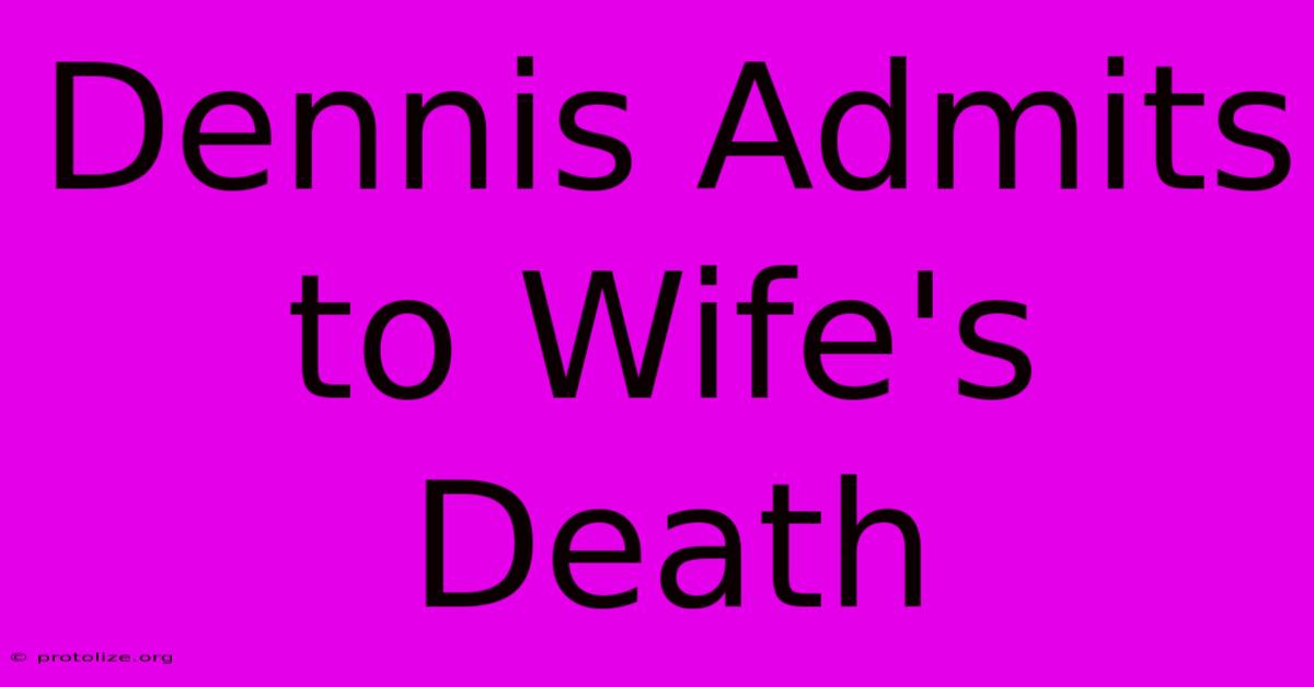 Dennis Admits To Wife's Death