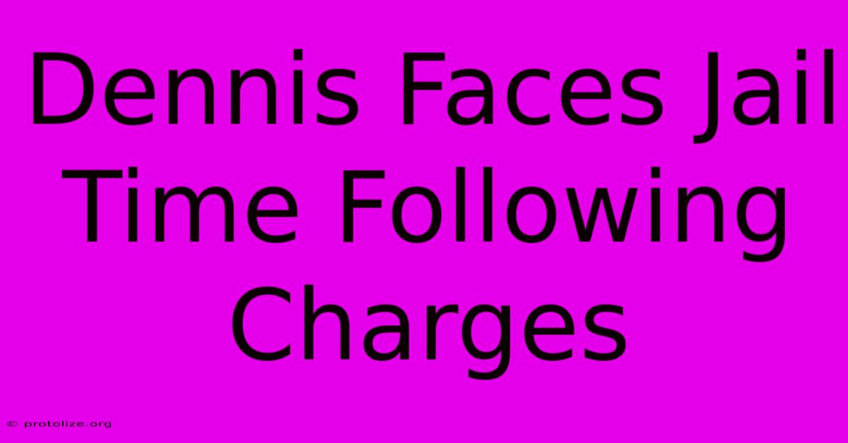 Dennis Faces Jail Time Following Charges Dennis Faces Jail Time Following Charges