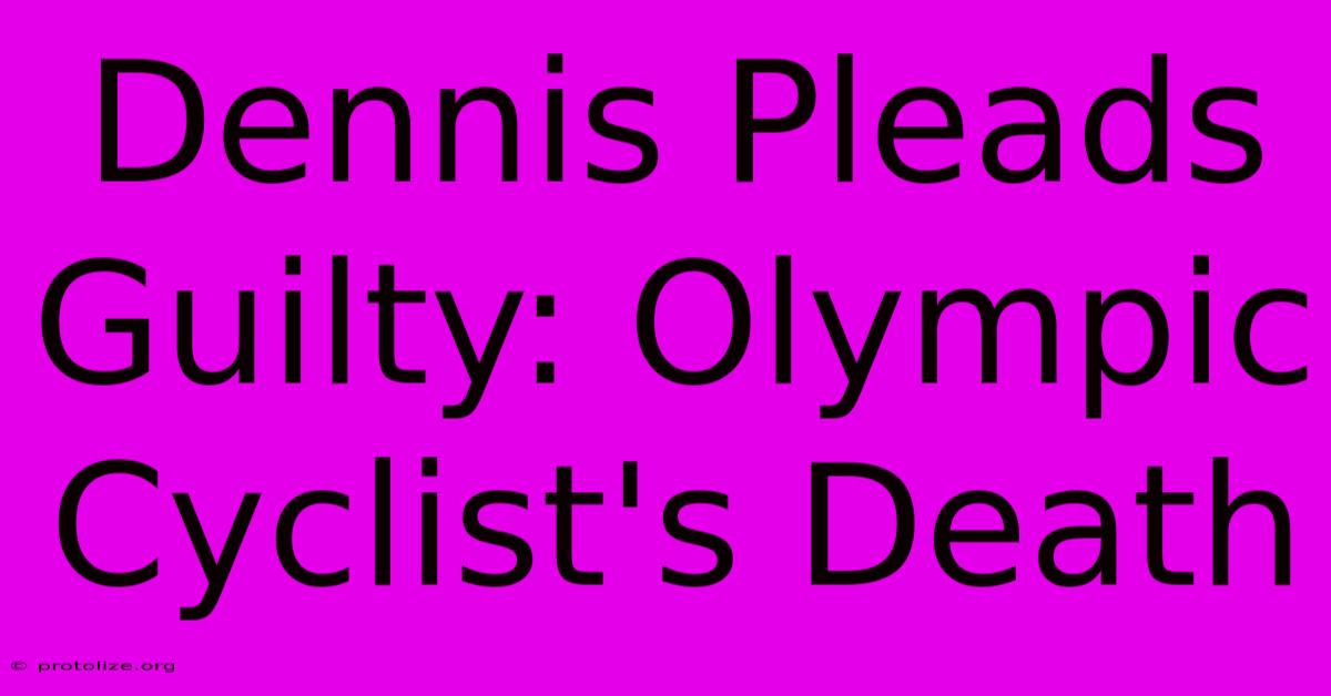 Dennis Pleads Guilty: Olympic Cyclist's Death