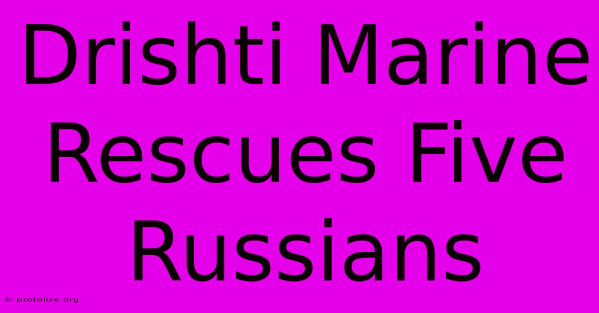 Drishti Marine Rescues Five Russians Drishti Marine Rescues Five Russians