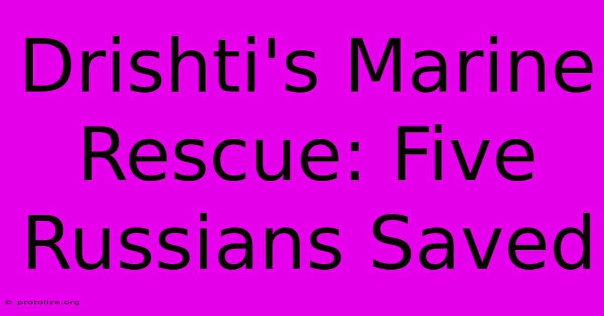 Drishti's Marine Rescue: Five Russians Saved