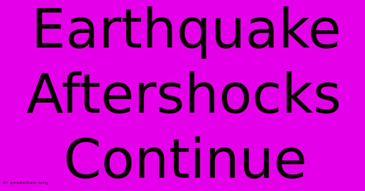 Earthquake Aftershocks Continue