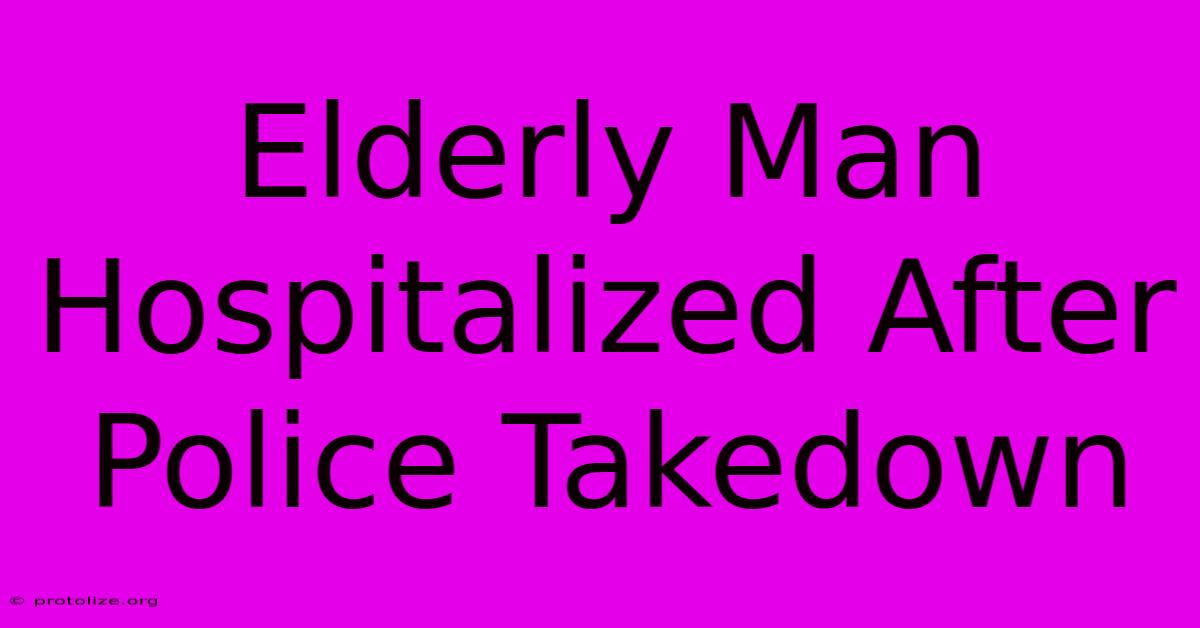 Elderly Man Hospitalized After Police Takedown Elderly Man Hospitalized After Police Takedown