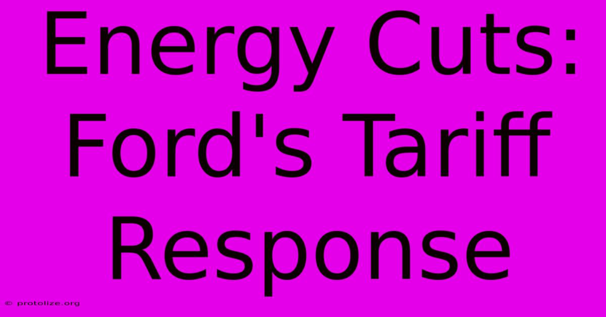 Energy Cuts: Ford's Tariff Response Energy Cuts: Ford's Tariff Response