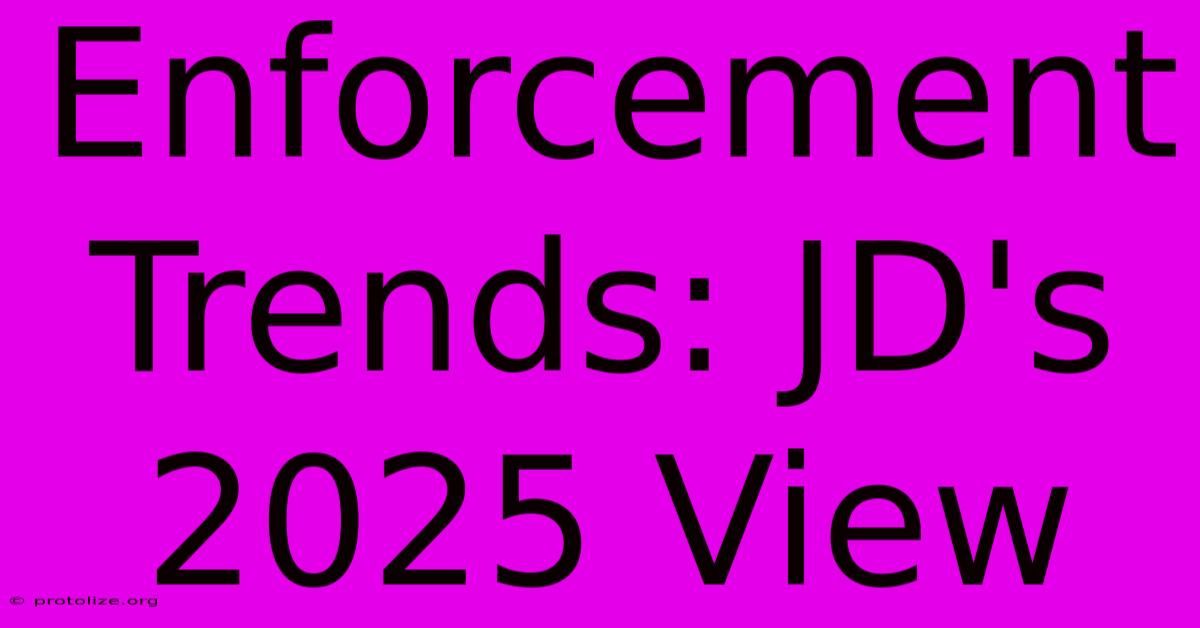 Enforcement Trends: JD's 2025 View Enforcement Trends: JD's 2025 View