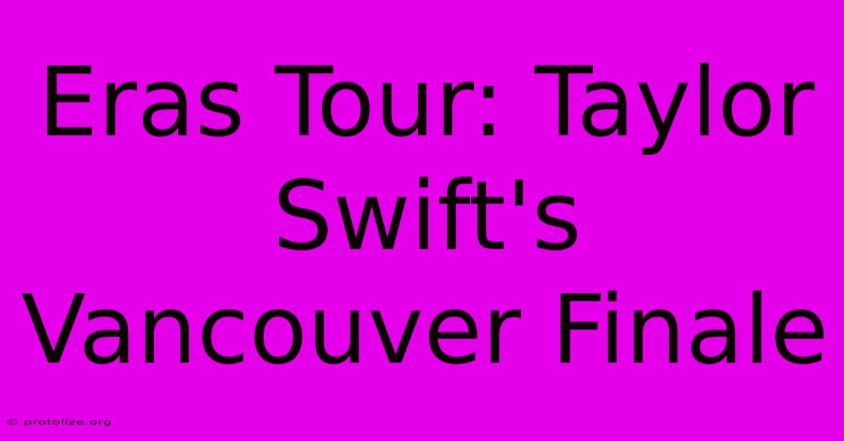 Eras Tour: Taylor Swift's Vancouver Finale