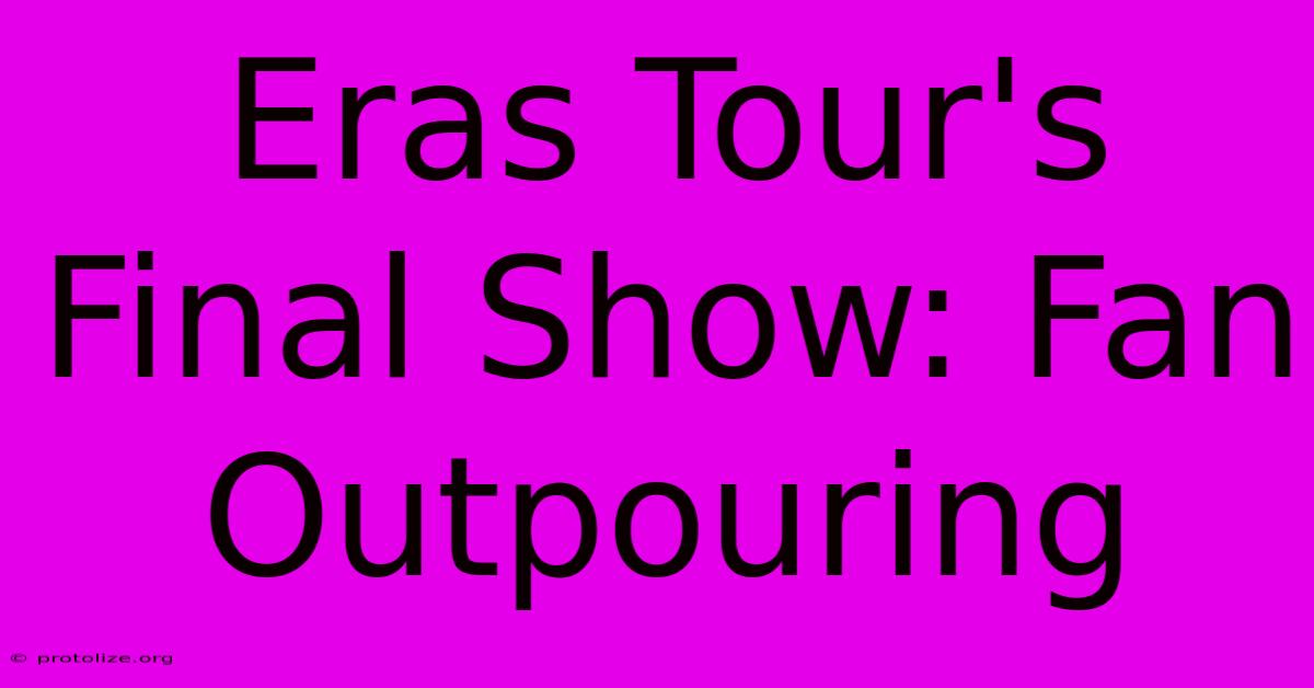 Eras Tour's Final Show: Fan Outpouring