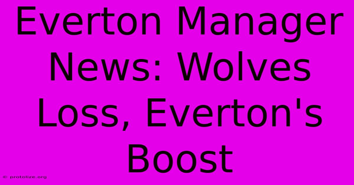 Everton Manager News: Wolves Loss, Everton's Boost