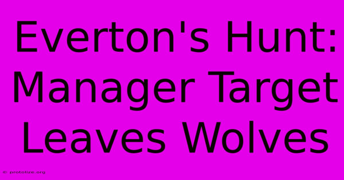 Everton's Hunt:  Manager Target Leaves Wolves