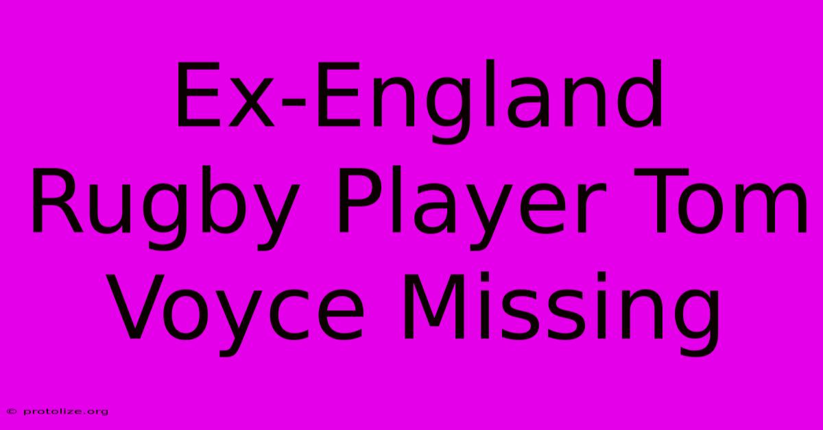 Ex-England Rugby Player Tom Voyce Missing Ex-England Rugby Player Tom Voyce Missing