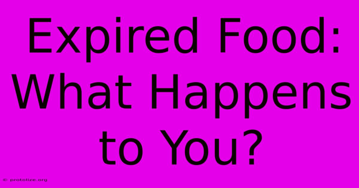 Expired Food: What Happens To You? Expired Food: What Happens To You?