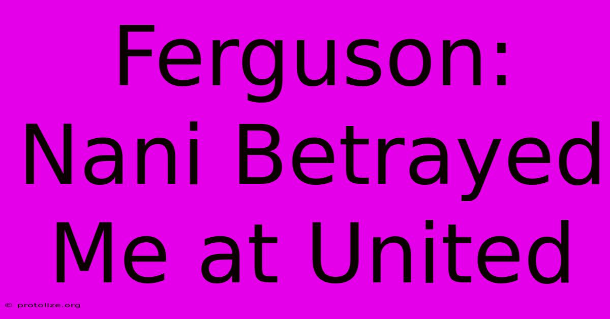 Ferguson: Nani Betrayed Me At United