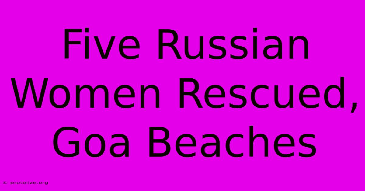Five Russian Women Rescued, Goa Beaches Five Russian Women Rescued, Goa Beaches