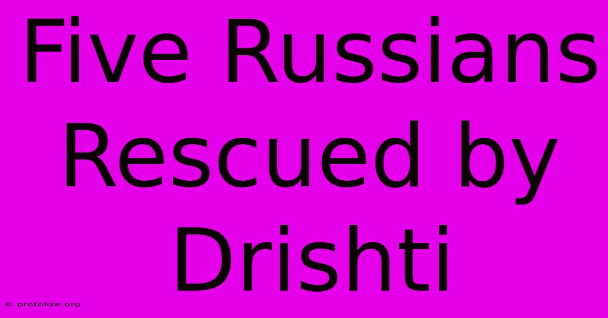 Five Russians Rescued By Drishti Five Russians Rescued By Drishti