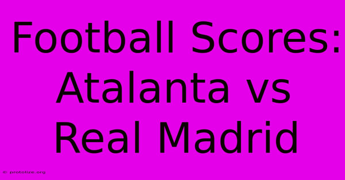 Football Scores: Atalanta Vs Real Madrid Football Scores: Atalanta Vs Real Madrid